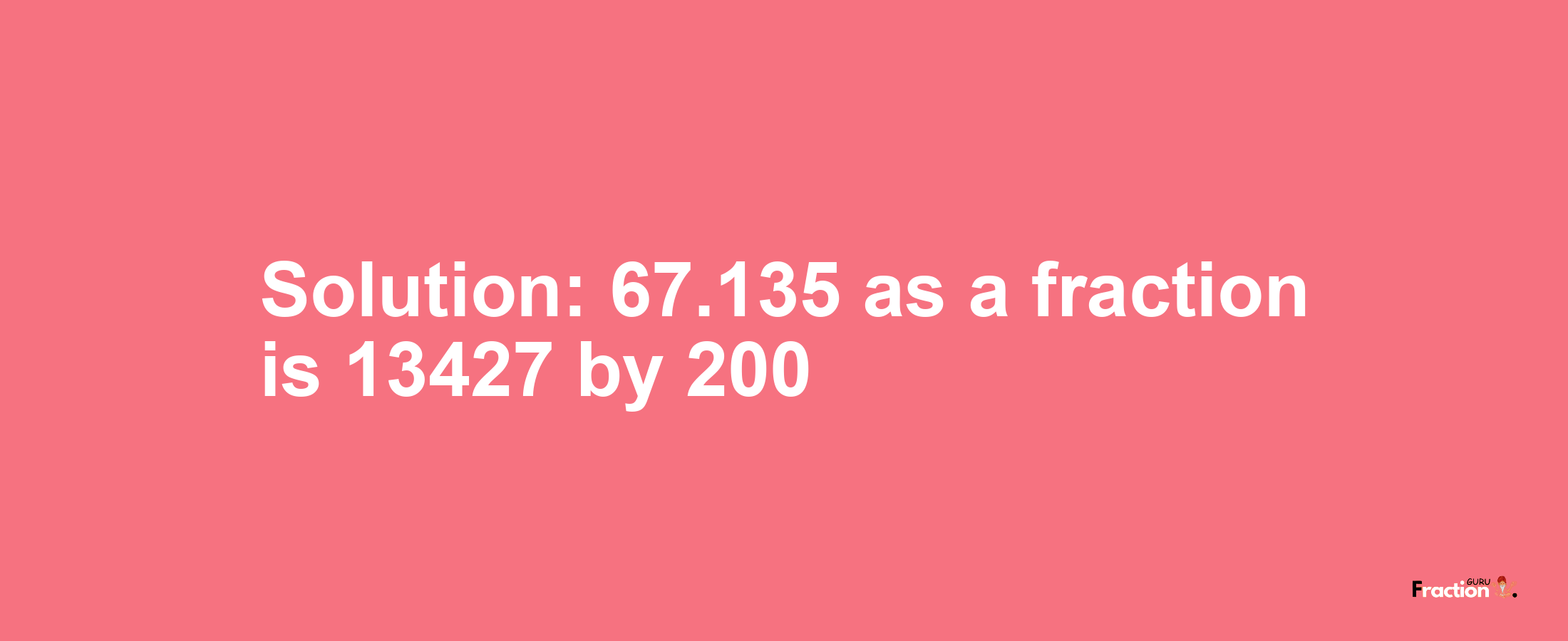 Solution:67.135 as a fraction is 13427/200